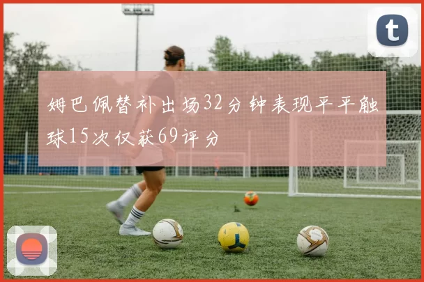 姆巴佩替补出场32分钟表现平平触球15次仅获69评分