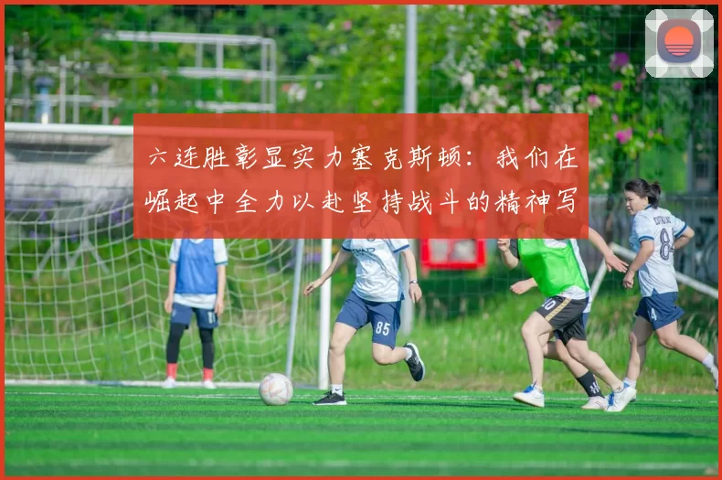 六连胜彰显实力塞克斯顿：我们在崛起中全力以赴坚持战斗的精神写照