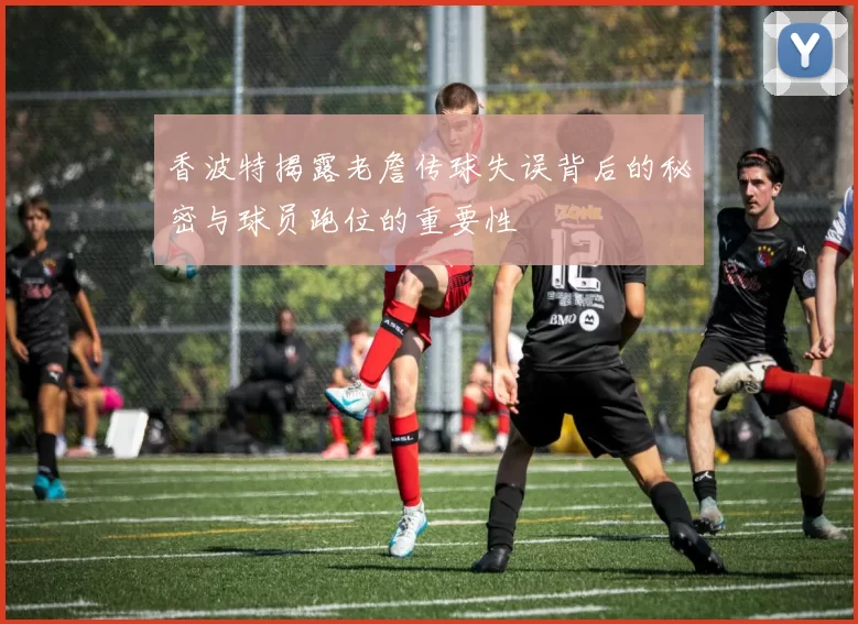 香波特揭露老詹传球失误背后的秘密与球员跑位的重要性