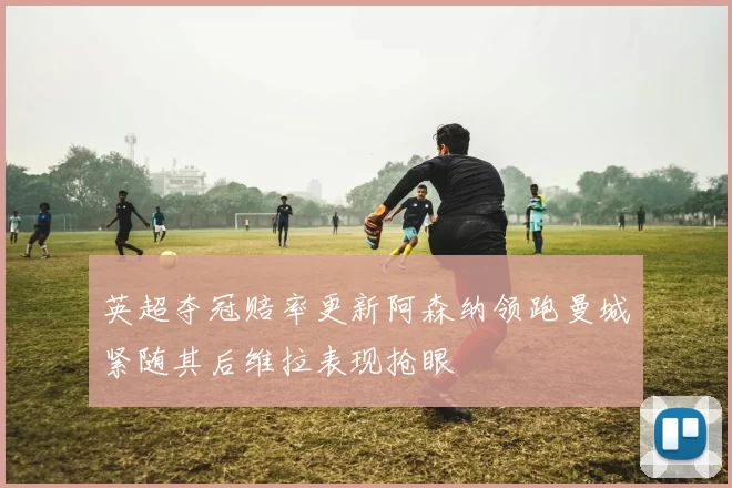 英超夺冠赔率更新阿森纳领跑曼城紧随其后维拉表现抢眼
