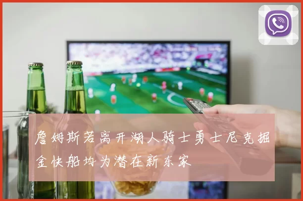 詹姆斯若离开湖人骑士勇士尼克掘金快船均为潜在新东家
