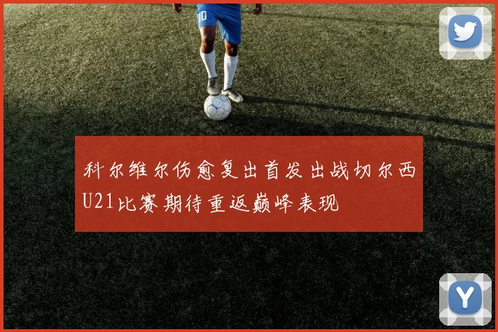 科尔维尔伤愈复出首发出战切尔西U21比赛期待重返巅峰表现