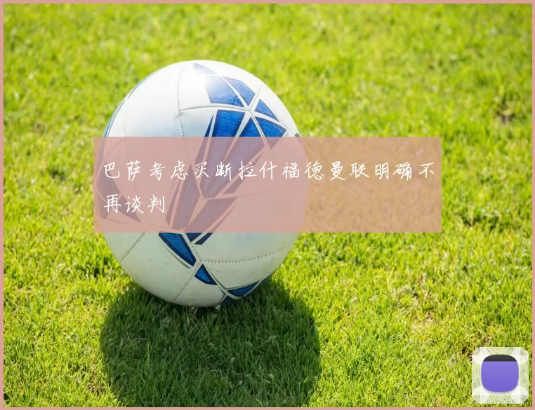 巴萨考虑买断拉什福德曼联明确不再谈判