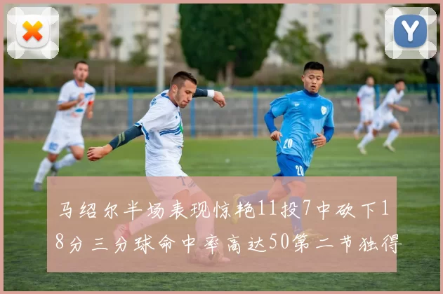 马绍尔半场表现惊艳11投7中砍下18分三分球命中率高达50第二节独得12分