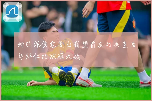 姆巴佩伤愈复出有望首发对决皇马与拜仁的欧冠大战