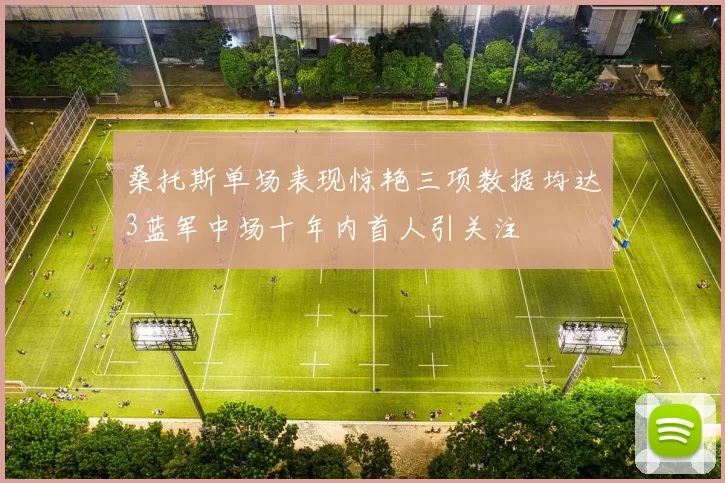 桑托斯单场表现惊艳三项数据均达3蓝军中场十年内首人引关注