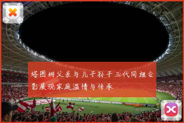 塔图姆父亲与儿子孙子三代同框合影展现家庭温情与传承