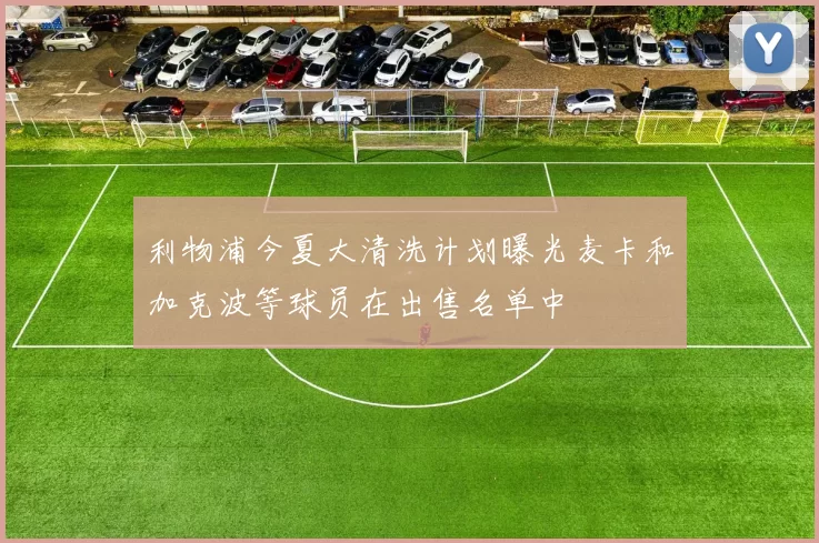 利物浦今夏大清洗计划曝光麦卡和加克波等球员在出售名单中