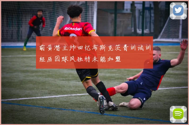 前黄潜主帅回忆布斯克茨青训试训经历因球风独特未能加盟