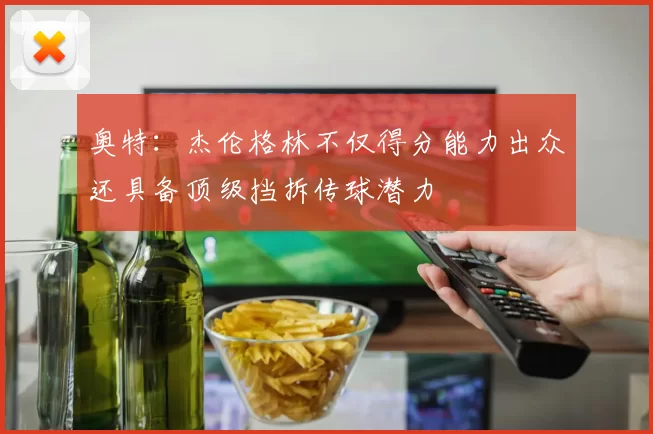 奥特：杰伦格林不仅得分能力出众还具备顶级挡拆传球潜力