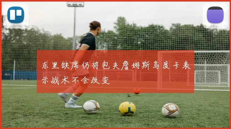 东里缺席仍将包夹詹姆斯乌度卡表示战术不会改变