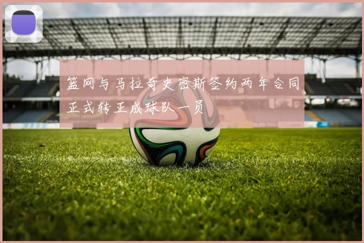 篮网与马拉奇史密斯签约两年合同正式转正成球队一员