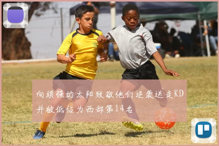 向顽强的太阳致敬他们逆袭送走KD并被低估为西部第14名
