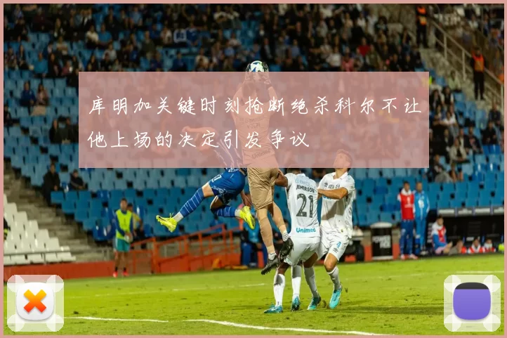 库明加关键时刻抢断绝杀科尔不让他上场的决定引发争议