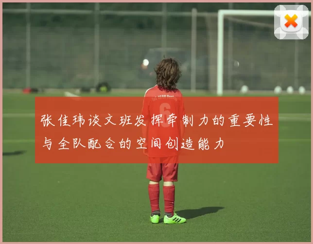 张佳玮谈文班发挥牵制力的重要性与全队配合的空间创造能力