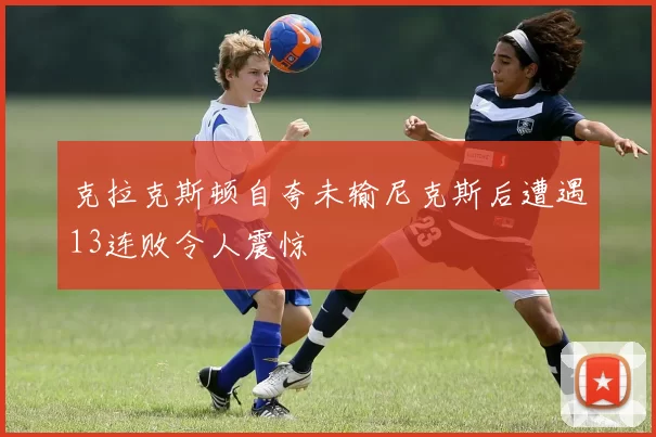 克拉克斯顿自夸未输尼克斯后遭遇13连败令人震惊