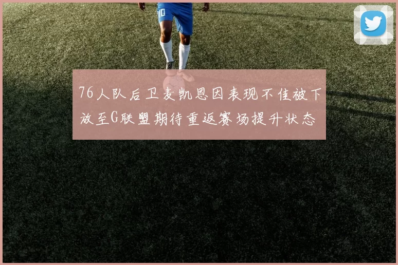 76人队后卫麦凯恩因表现不佳被下放至G联盟期待重返赛场提升状态