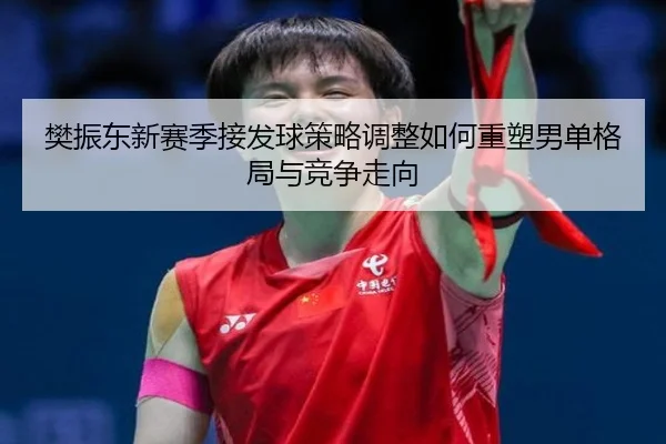 樊振东新赛季接发球策略调整如何重塑男单格局与竞争走向 | hth